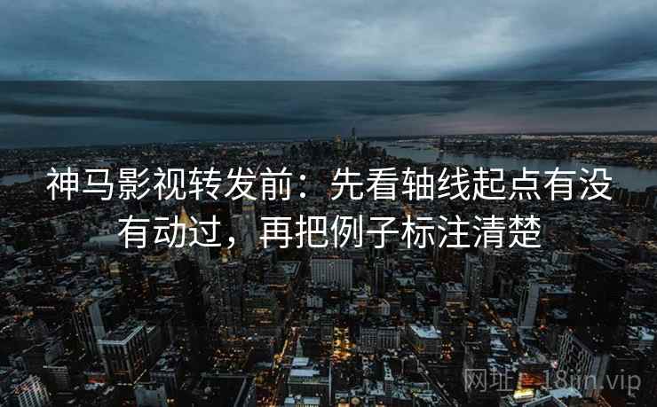 神马影视转发前：先看轴线起点有没有动过，再把例子标注清楚