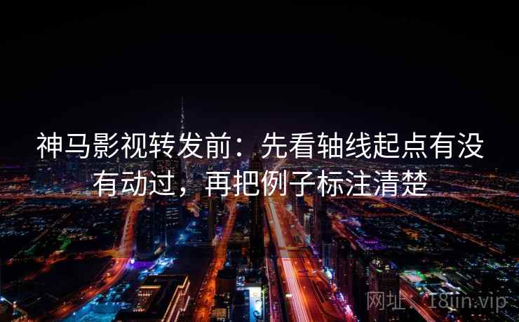 神马影视转发前：先看轴线起点有没有动过，再把例子标注清楚