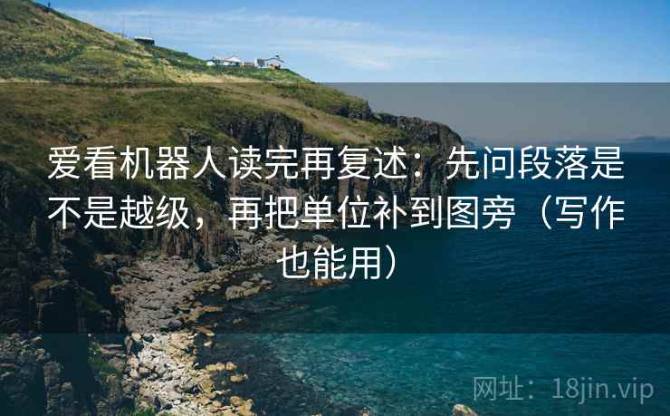 爱看机器人读完再复述：先问段落是不是越级，再把单位补到图旁（写作也能用）