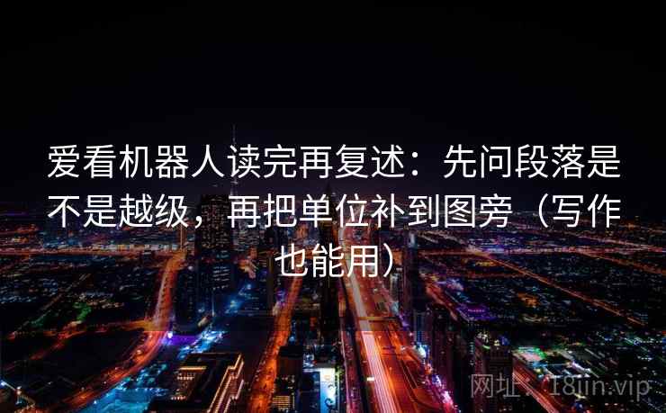 爱看机器人读完再复述：先问段落是不是越级，再把单位补到图旁（写作也能用）