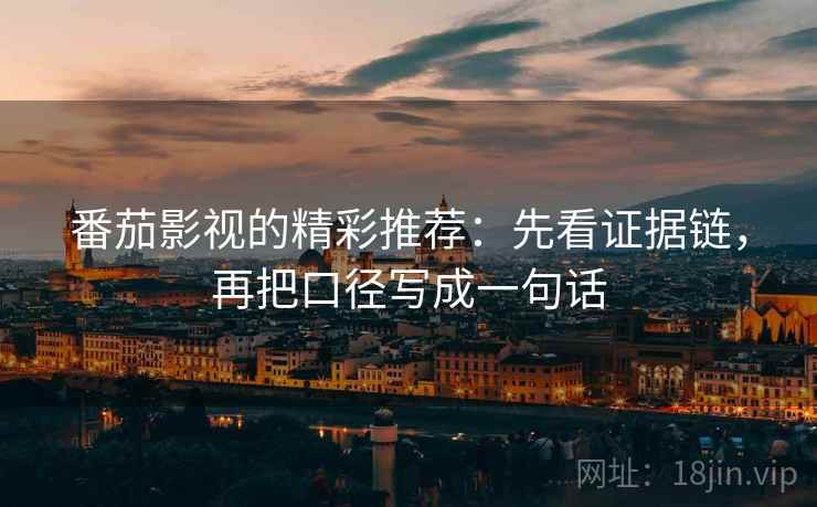 番茄影视的精彩推荐：先看证据链，再把口径写成一句话