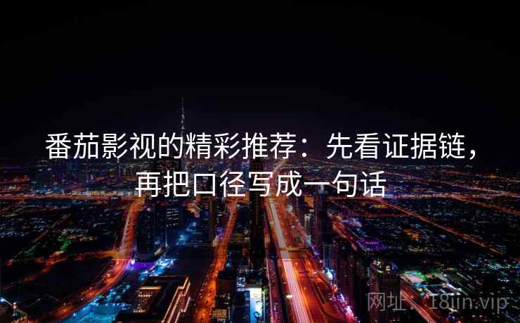 番茄影视的精彩推荐：先看证据链，再把口径写成一句话