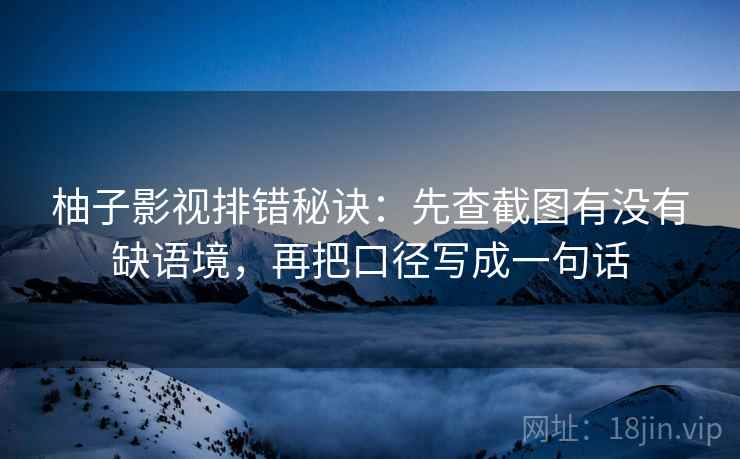 柚子影视排错秘诀：先查截图有没有缺语境，再把口径写成一句话