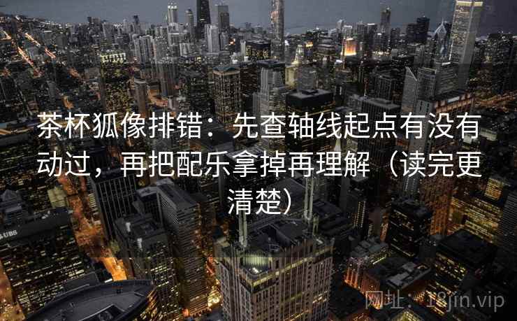 茶杯狐像排错：先查轴线起点有没有动过，再把配乐拿掉再理解（读完更清楚）