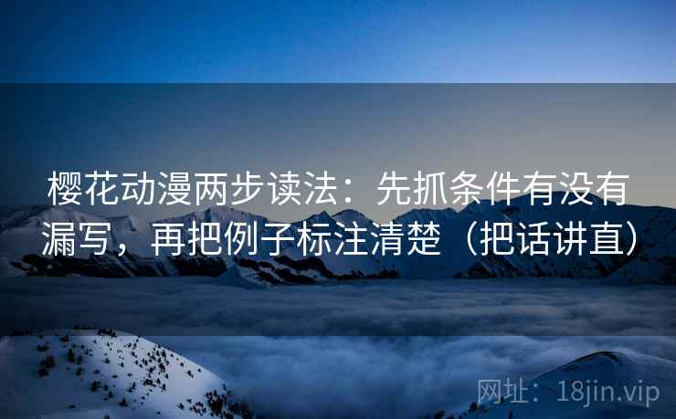 樱花动漫两步读法：先抓条件有没有漏写，再把例子标注清楚（把话讲直）