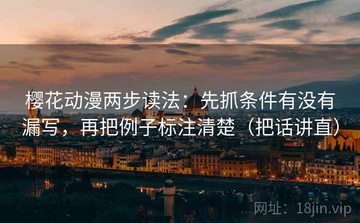 樱花动漫两步读法：先抓条件有没有漏写，再把例子标注清楚（把话讲直）