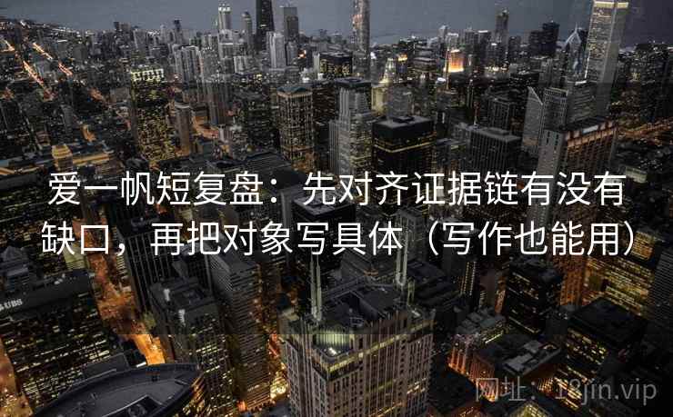 爱一帆短复盘：先对齐证据链有没有缺口，再把对象写具体（写作也能用）