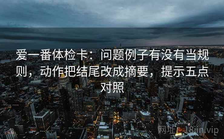 爱一番体检卡：问题例子有没有当规则，动作把结尾改成摘要，提示五点对照