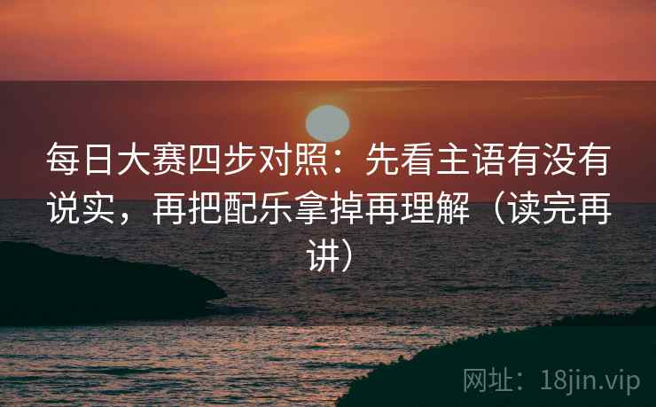 每日大赛四步对照：先看主语有没有说实，再把配乐拿掉再理解（读完再讲）  第2张