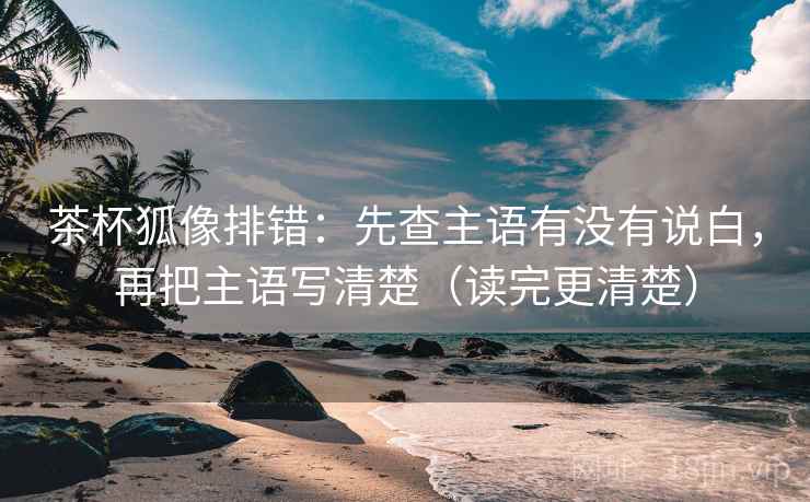 茶杯狐像排错：先查主语有没有说白，再把主语写清楚（读完更清楚）  第1张