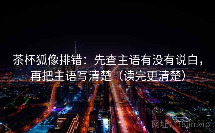 茶杯狐像排错：先查主语有没有说白，再把主语写清楚（读完更清楚）  第2张