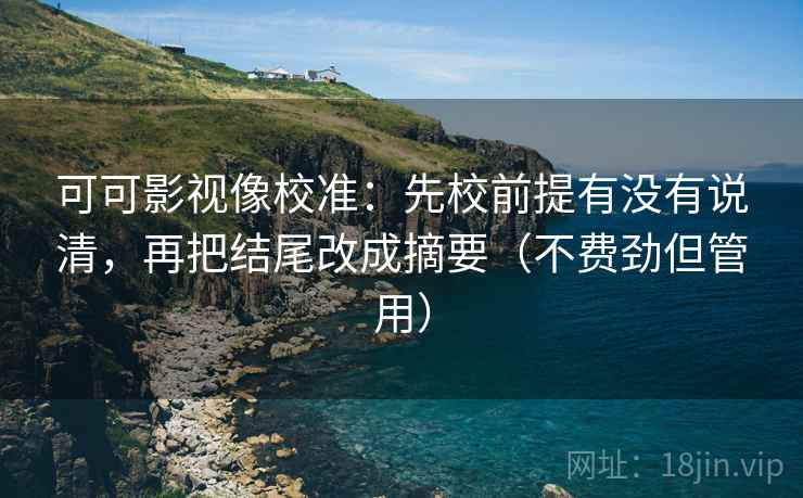 可可影视像校准：先校前提有没有说清，再把结尾改成摘要（不费劲但管用）  第1张
