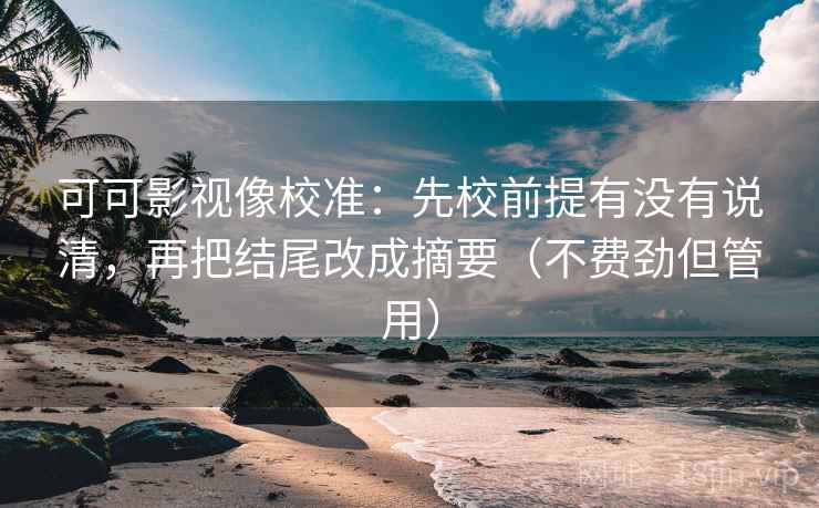 可可影视像校准：先校前提有没有说清，再把结尾改成摘要（不费劲但管用）  第2张