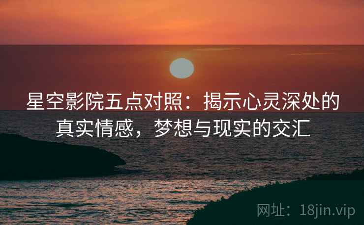 星空影院五点对照：揭示心灵深处的真实情感，梦想与现实的交汇
