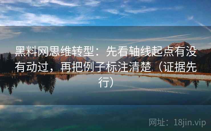 黑料网思维转型：先看轴线起点有没有动过，再把例子标注清楚（证据先行）  第2张