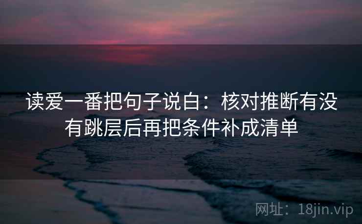 读爱一番把句子说白：核对推断有没有跳层后再把条件补成清单  第2张