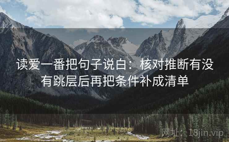 读爱一番把句子说白：核对推断有没有跳层后再把条件补成清单