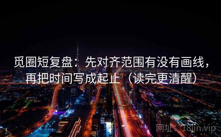 觅圈短复盘：先对齐范围有没有画线，再把时间写成起止（读完更清醒）  第1张