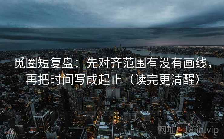 觅圈短复盘：先对齐范围有没有画线，再把时间写成起止（读完更清醒）  第2张