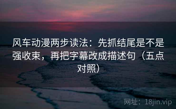 风车动漫两步读法：先抓结尾是不是强收束，再把字幕改成描述句（五点对照）  第2张