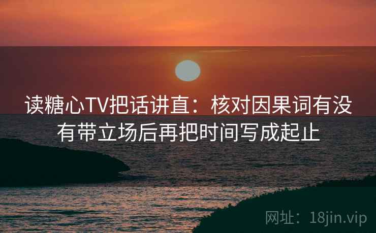 读糖心TV把话讲直：核对因果词有没有带立场后再把时间写成起止  第2张