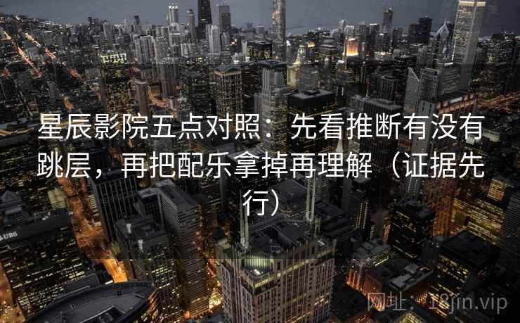 星辰影院五点对照：先看推断有没有跳层，再把配乐拿掉再理解（证据先行）  第2张