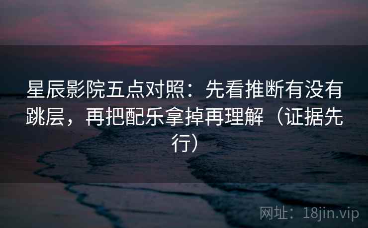 星辰影院五点对照：先看推断有没有跳层，再把配乐拿掉再理解（证据先行）  第1张