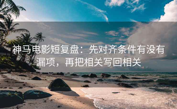 神马电影短复盘：先对齐条件有没有漏项，再把相关写回相关