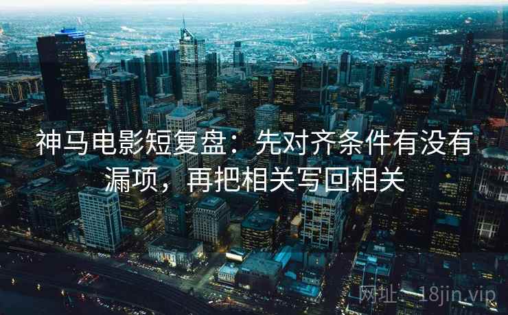神马电影短复盘：先对齐条件有没有漏项，再把相关写回相关