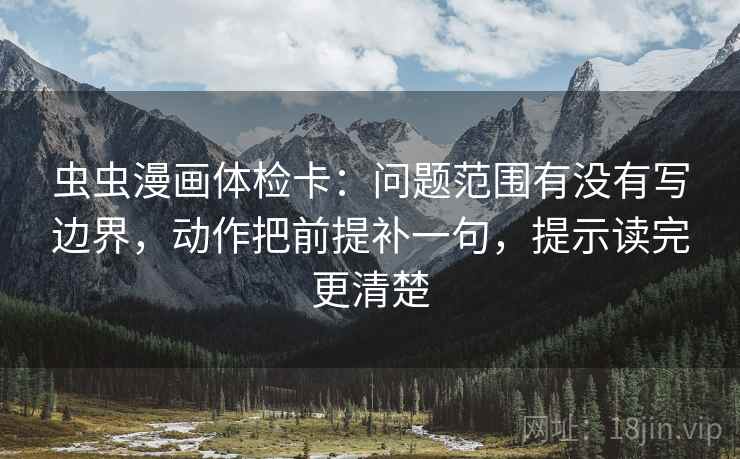 虫虫漫画体检卡：问题范围有没有写边界，动作把前提补一句，提示读完更清楚