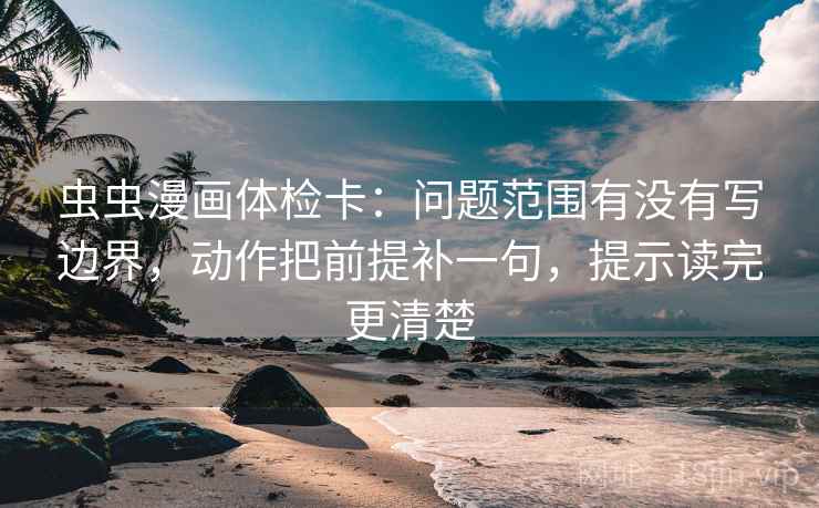 虫虫漫画体检卡：问题范围有没有写边界，动作把前提补一句，提示读完更清楚  第2张