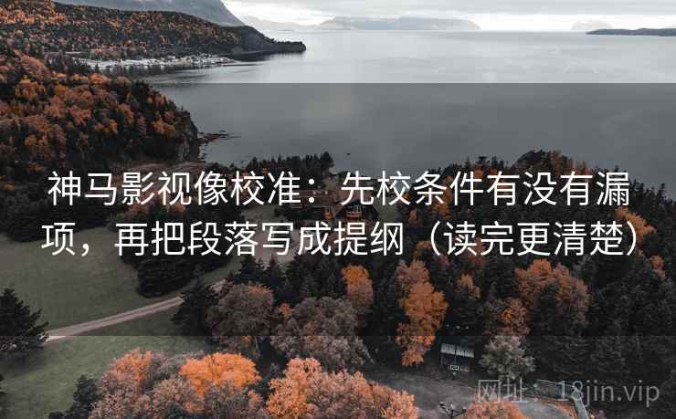 神马影视像校准：先校条件有没有漏项，再把段落写成提纲（读完更清楚）  第2张