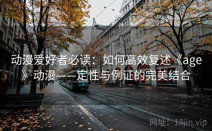 动漫爱好者必读：如何高效复述《age》动漫——定性与例证的完美结合  第1张