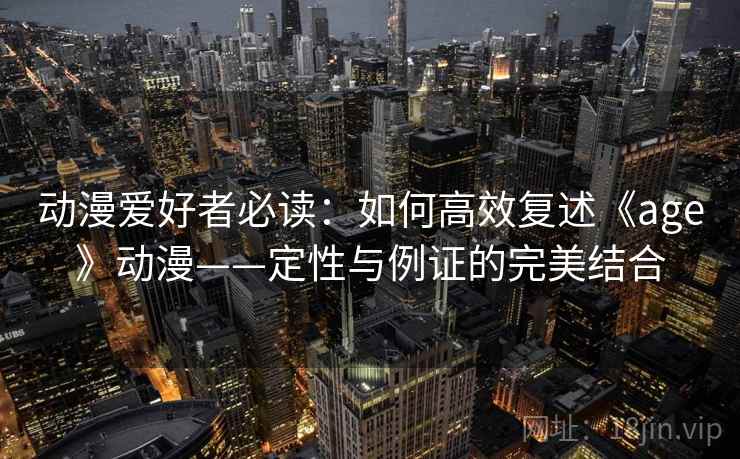动漫爱好者必读：如何高效复述《age》动漫——定性与例证的完美结合  第2张