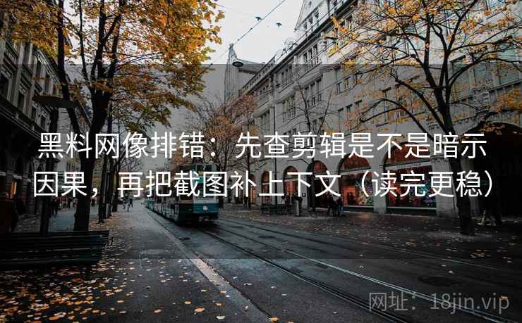 黑料网像排错：先查剪辑是不是暗示因果，再把截图补上下文（读完更稳）  第1张