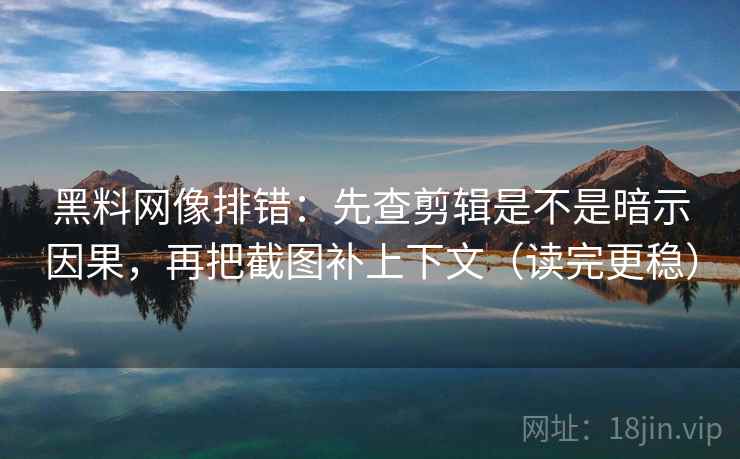 黑料网像排错：先查剪辑是不是暗示因果，再把截图补上下文（读完更稳）  第2张