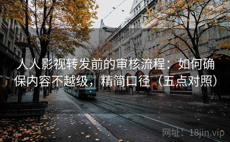 人人影视转发前的审核流程：如何确保内容不越级，精简口径（五点对照）