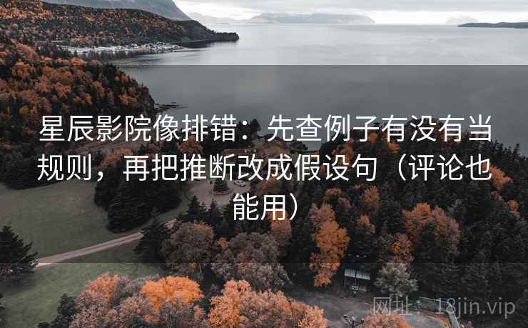星辰影院像排错：先查例子有没有当规则，再把推断改成假设句（评论也能用）  第2张