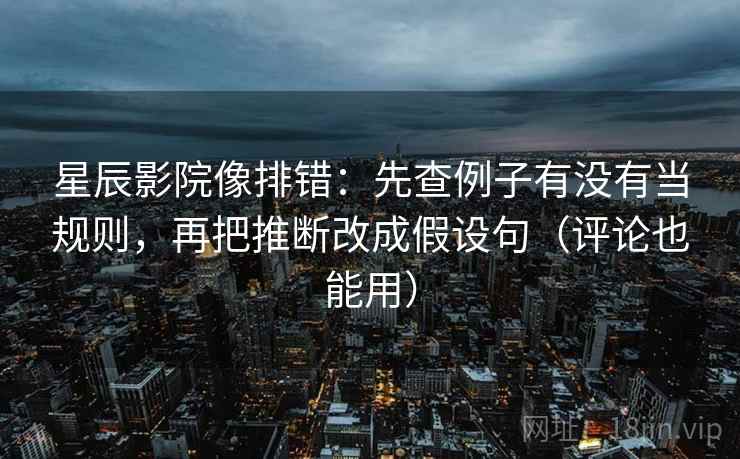 星辰影院像排错：先查例子有没有当规则，再把推断改成假设句（评论也能用）