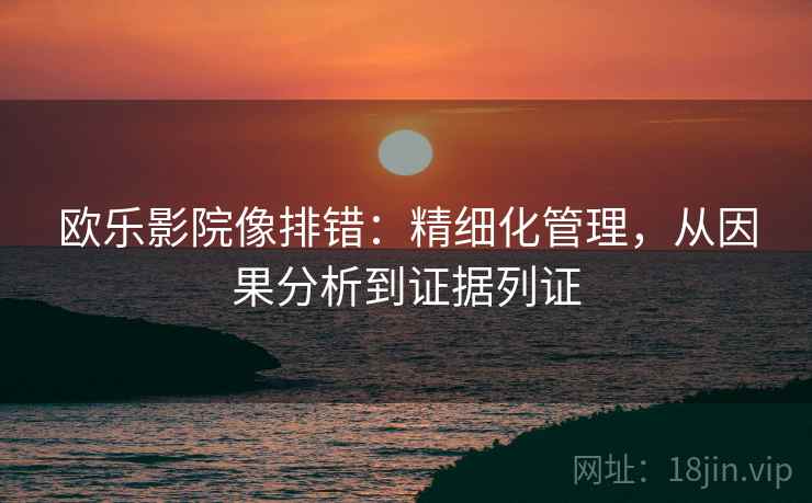 欧乐影院像排错：精细化管理，从因果分析到证据列证  第1张