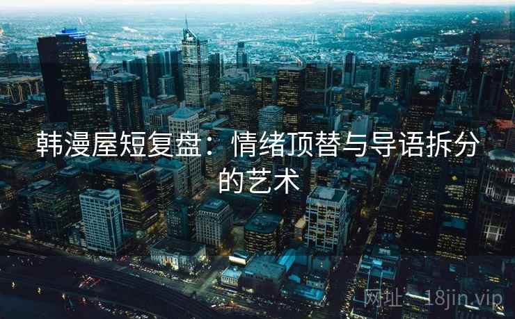 韩漫屋短复盘：情绪顶替与导语拆分的艺术  第1张