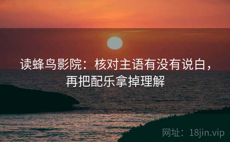 读蜂鸟影院：核对主语有没有说白，再把配乐拿掉理解