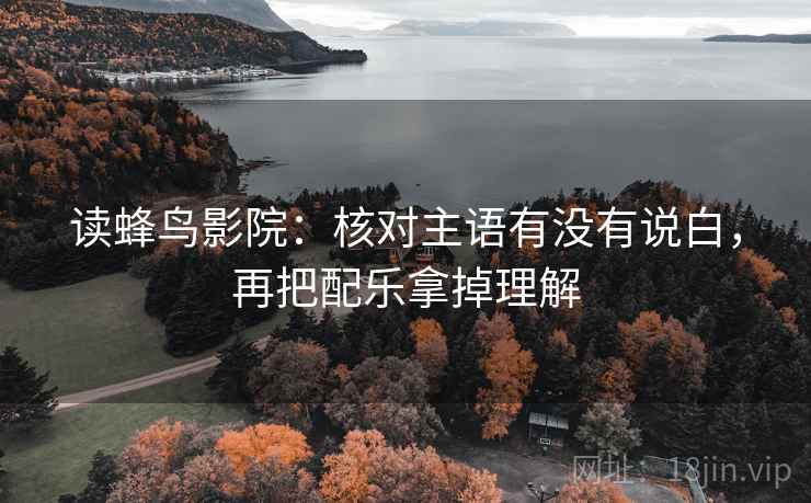 读蜂鸟影院：核对主语有没有说白，再把配乐拿掉理解  第2张