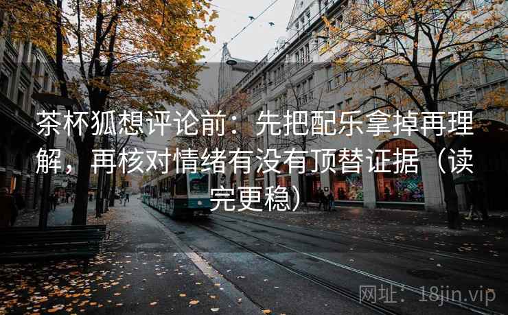 茶杯狐想评论前：先把配乐拿掉再理解，再核对情绪有没有顶替证据（读完更稳）