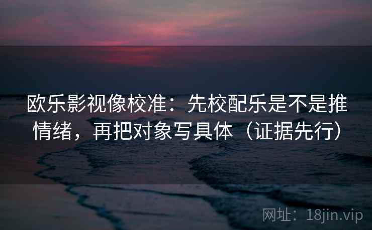 欧乐影视像校准：先校配乐是不是推情绪，再把对象写具体（证据先行）