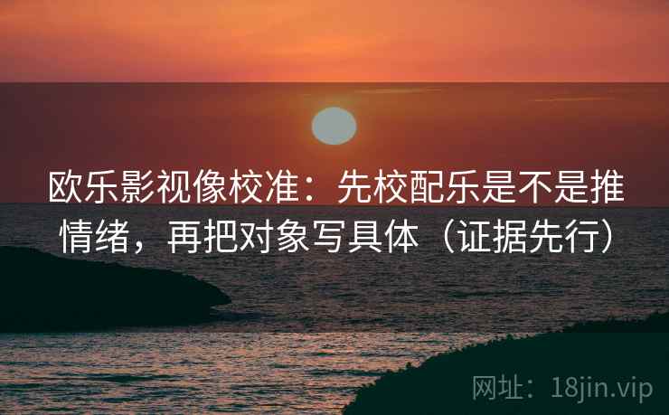 欧乐影视像校准：先校配乐是不是推情绪，再把对象写具体（证据先行）