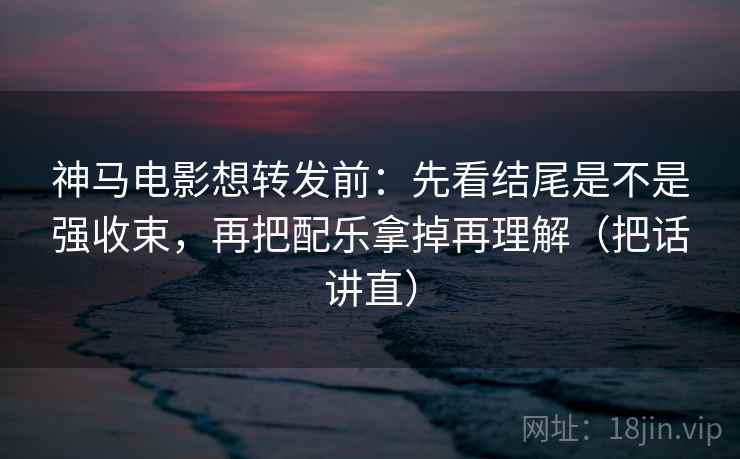 神马电影想转发前：先看结尾是不是强收束，再把配乐拿掉再理解（把话讲直）  第2张