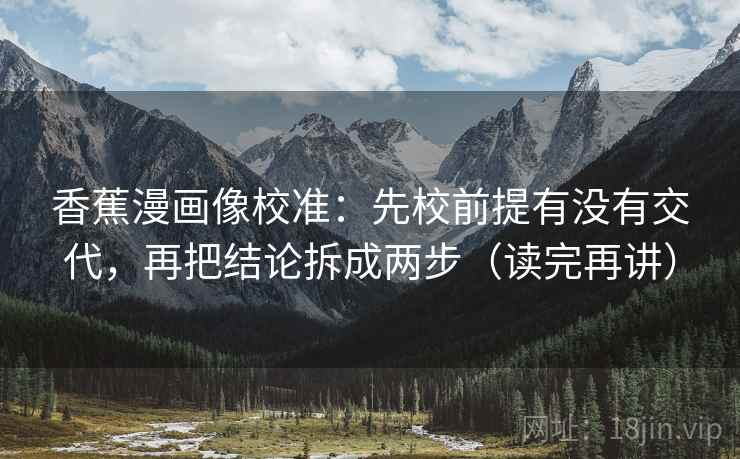 香蕉漫画像校准：先校前提有没有交代，再把结论拆成两步（读完再讲）