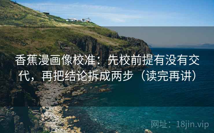 香蕉漫画像校准：先校前提有没有交代，再把结论拆成两步（读完再讲）