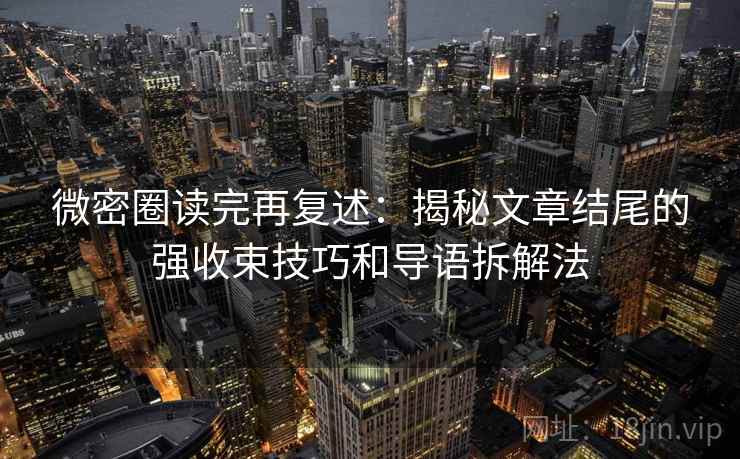 微密圈读完再复述：揭秘文章结尾的强收束技巧和导语拆解法